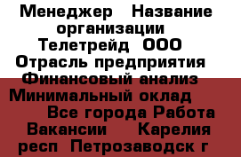 Менеджер › Название организации ­ Телетрейд, ООО › Отрасль предприятия ­ Финансовый анализ › Минимальный оклад ­ 40 000 - Все города Работа » Вакансии   . Карелия респ.,Петрозаводск г.